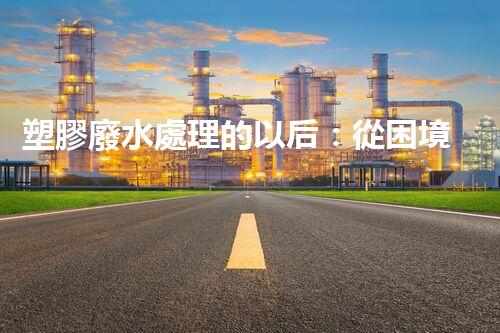 塑膠廢水處理的以后：從困境到突破？
